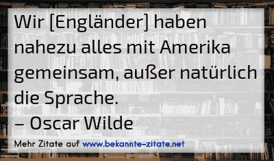 Wir [Engländer] haben nahezu alles mit Amerika gemeinsam, außer natürlich die Sprache.
– Oscar Wilde

