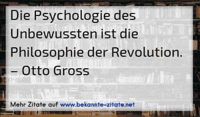 Die Psychologie des Unbewussten ist die Philosophie der Revolution.
– Otto Gross
