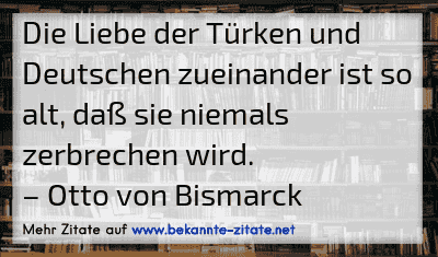 Die Liebe der Türken und Deutschen zueinander ist so alt, daß sie niemals zerbrechen wird.
– Otto von Bismarck
