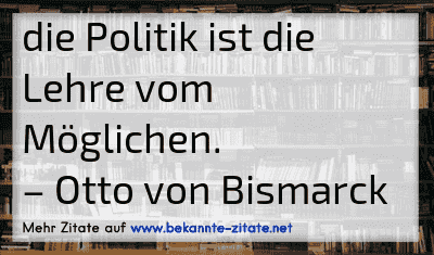die Politik ist die Lehre vom Möglichen.
– Otto von Bismarck
