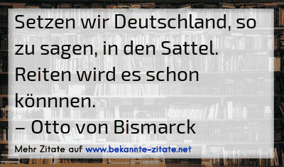 Setzen wir Deutschland, so zu sagen, in den Sattel. Reiten wird es schon könnnen.
– Otto von Bismarck
