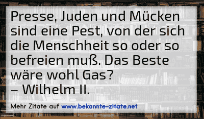 Presse, Juden und Mücken sind eine Pest, von der sich die Menschheit so oder so befreien muß. Das Beste wäre wohl Gas?
– Wilhelm II.
