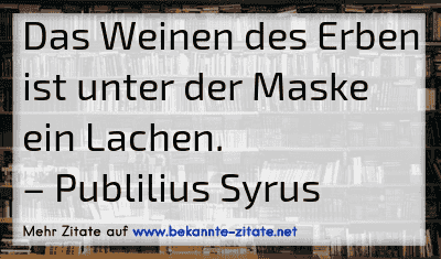 Das Weinen des Erben ist unter der Maske ein Lachen.
– Publilius Syrus
