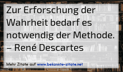 Zur Erforschung der Wahrheit bedarf es notwendig der Methode.
– René Descartes
