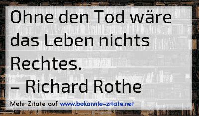 Ohne den Tod wäre das Leben nichts Rechtes.
– Richard Rothe

