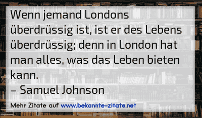 Wenn jemand Londons überdrüssig ist, ist er des Lebens überdrüssig; denn in London hat man alles, was das Leben bieten kann.
– Samuel Johnson
