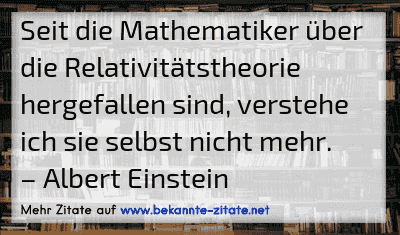 Seit die Mathematiker über die Relativitätstheorie hergefallen sind, verstehe ich sie selbst nicht mehr.
– Albert Einstein

