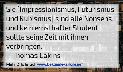 Sie [Impressionismus, Futurismus und Kubismus] sind alle Nonsens, und kein ernsthafter Student sollte seine Zeit mit ihnen verbringen.
– Thomas Eakins
