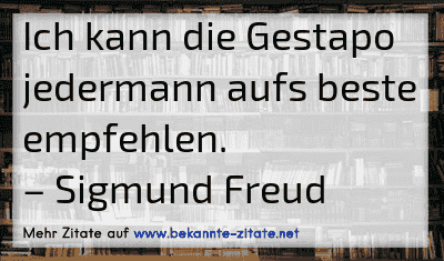 Ich kann die Gestapo jedermann aufs beste empfehlen.
– Sigmund Freud
