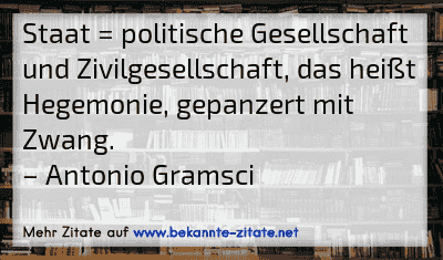 Staat = politische Gesellschaft und Zivilgesellschaft, das heißt Hegemonie, gepanzert mit Zwang.
– Antonio Gramsci
