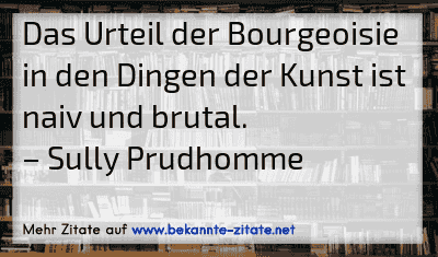 Das Urteil der Bourgeoisie in den Dingen der Kunst ist naiv und brutal.
– Sully Prudhomme
