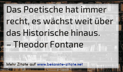 Das Poetische hat immer recht, es wächst weit über das Historische hinaus.
– Theodor Fontane
