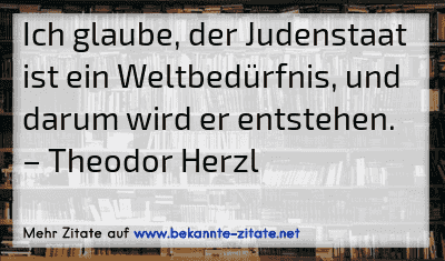 Ich glaube, der Judenstaat ist ein Weltbedürfnis, und darum wird er entstehen.
– Theodor Herzl
