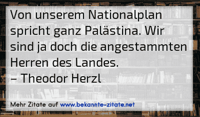Von unserem Nationalplan spricht ganz Palästina. Wir sind ja doch die angestammten Herren des Landes.
– Theodor Herzl
