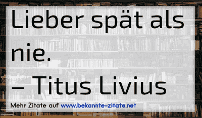 Lieber spät als nie.
– Titus Livius
