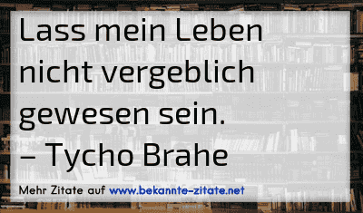 Lass mein Leben nicht vergeblich gewesen sein.
– Tycho Brahe
