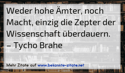 Weder hohe Ämter, noch Macht, einzig die Zepter der Wissenschaft überdauern.
– Tycho Brahe
