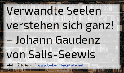 Verwandte Seelen verstehen sich ganz!
– Johann Gaudenz von Salis-Seewis
