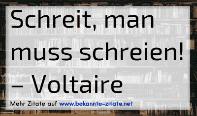Schreit, man muss schreien!
– Voltaire
