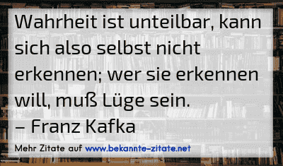 Wahrheit ist unteilbar, kann sich also selbst nicht erkennen; wer sie erkennen will, muß Lüge sein.
– Franz Kafka
