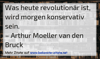 Was heute revolutionär ist, wird morgen konservativ sein.
– Arthur Moeller van den Bruck

