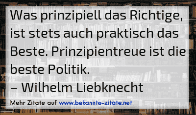 Was prinzipiell das Richtige, ist stets auch praktisch das Beste. Prinzipientreue ist die beste Politik.
– Wilhelm Liebknecht

