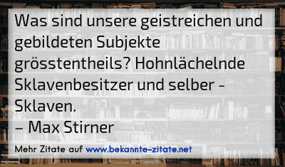 Was sind unsere geistreichen und gebildeten Subjekte grösstentheils? Hohnlächelnde Sklavenbesitzer und selber - Sklaven.
– Max Stirner
