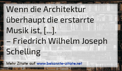 Wenn die Architektur überhaupt die erstarrte Musik ist, [...].
– Friedrich Wilhelm Joseph Schelling
