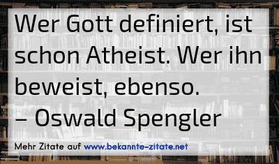Wer Gott definiert, ist schon Atheist. Wer ihn beweist, ebenso.
– Oswald Spengler
