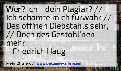 Wer? Ich - dein Plagiar? // Ich schämte mich fürwahr // Des off'nen Diebstahls sehr, // Doch des Gestohl'nen mehr.
– Friedrich Haug
