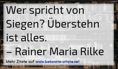 Wer spricht von Siegen? Überstehn ist alles.
– Rainer Maria Rilke
