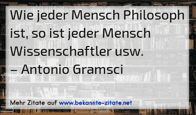Wie jeder Mensch Philosoph ist, so ist jeder Mensch Wissenschaftler usw.
– Antonio Gramsci
