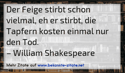 Der Feige stirbt schon vielmal, eh er stirbt, die Tapfern kosten einmal nur den Tod.
– William Shakespeare
