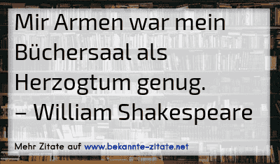 Mir Armen war mein Büchersaal als Herzogtum genug.
– William Shakespeare
