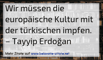Wir müssen die europäische Kultur mit der türkischen impfen.
– Tayyip Erdoğan
