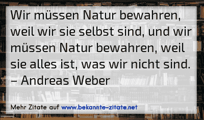 Wir müssen Natur bewahren, weil wir sie selbst sind, und wir müssen Natur bewahren, weil sie alles ist, was wir nicht sind.
– Andreas Weber
