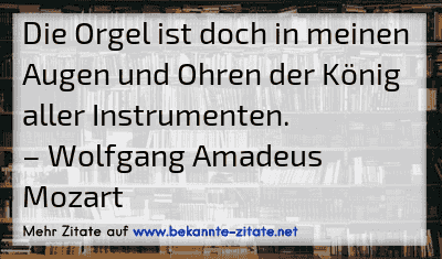 Die Orgel ist doch in meinen Augen und Ohren der König aller Instrumenten.
– Wolfgang Amadeus Mozart
