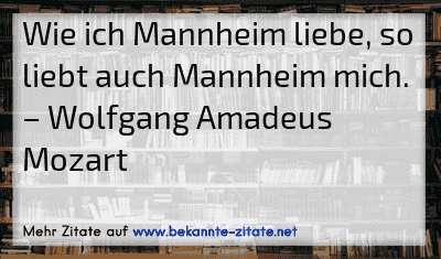 Wie ich Mannheim liebe, so liebt auch Mannheim mich.
– Wolfgang Amadeus Mozart
