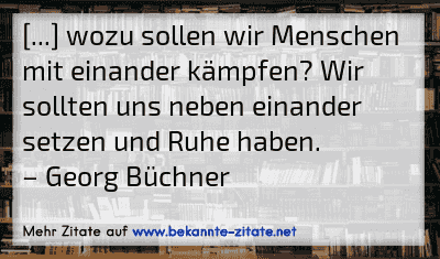 [...] wozu sollen wir Menschen mit einander kämpfen? Wir sollten uns neben einander setzen und Ruhe haben.
– Georg Büchner
