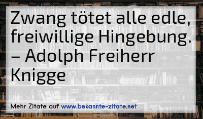 Zwang tötet alle edle, freiwillige Hingebung.
– Adolph Freiherr Knigge
